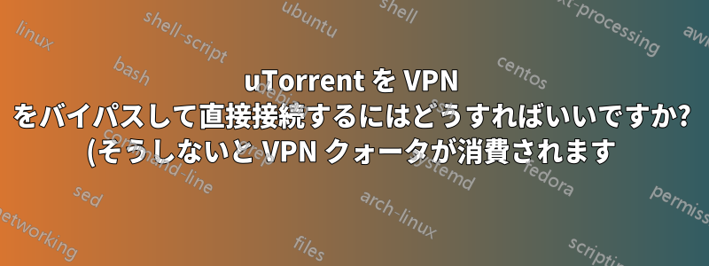 uTorrent を VPN をバイパスして直接接続するにはどうすればいいですか? (そうしないと VPN クォータが消費されます)