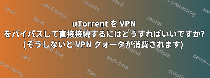 uTorrent を VPN をバイパスして直接接続するにはどうすればいいですか? (そうしないと VPN クォータが消費されます) 