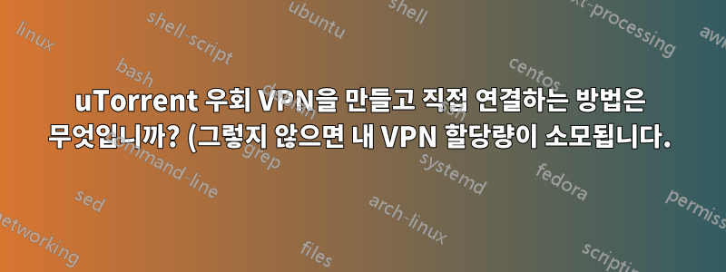 uTorrent 우회 VPN을 만들고 직접 연결하는 방법은 무엇입니까? (그렇지 않으면 내 VPN 할당량이 소모됩니다.)