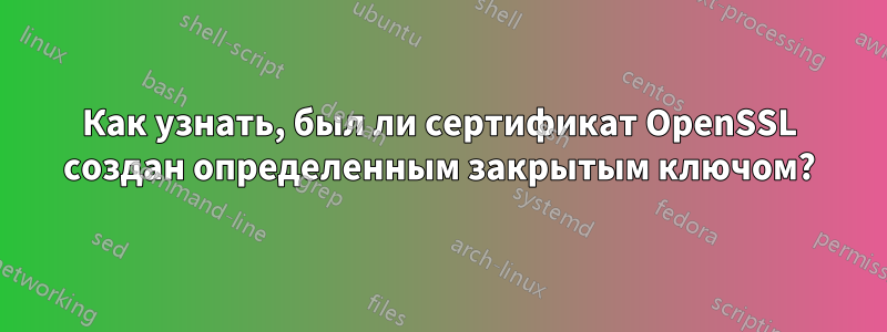 Как узнать, был ли сертификат OpenSSL создан определенным закрытым ключом?