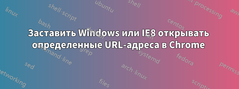 Заставить Windows или IE8 открывать определенные URL-адреса в Chrome