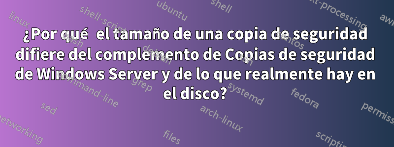 ¿Por qué el tamaño de una copia de seguridad difiere del complemento de Copias de seguridad de Windows Server y de lo que realmente hay en el disco?