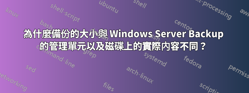 為什麼備份的大小與 Windows Server Backup 的管理單元以及磁碟上的實際內容不同？