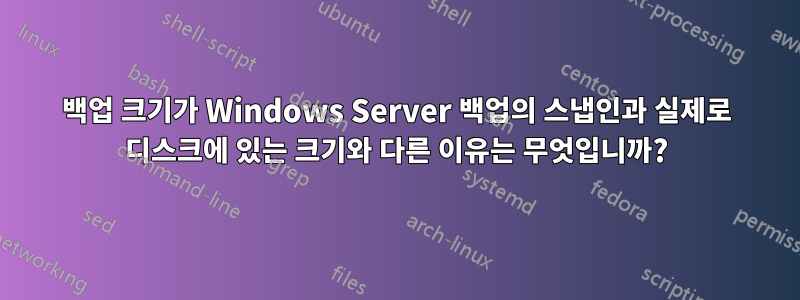 백업 크기가 Windows Server 백업의 스냅인과 실제로 디스크에 있는 크기와 다른 이유는 무엇입니까?