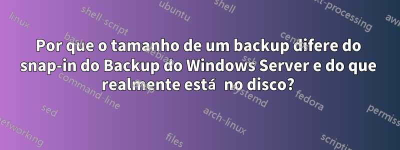 Por que o tamanho de um backup difere do snap-in do Backup do Windows Server e do que realmente está no disco?