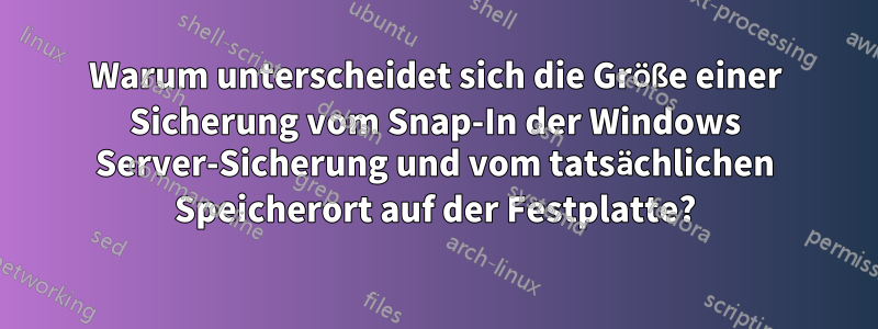 Warum unterscheidet sich die Größe einer Sicherung vom Snap-In der Windows Server-Sicherung und vom tatsächlichen Speicherort auf der Festplatte?