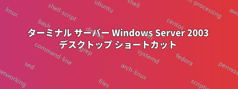 ターミナル サーバー Windows Server 2003 デスクトップ ショートカット