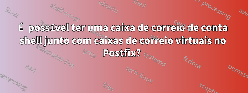 É possível ter uma caixa de correio de conta shell junto com caixas de correio virtuais no Postfix? 