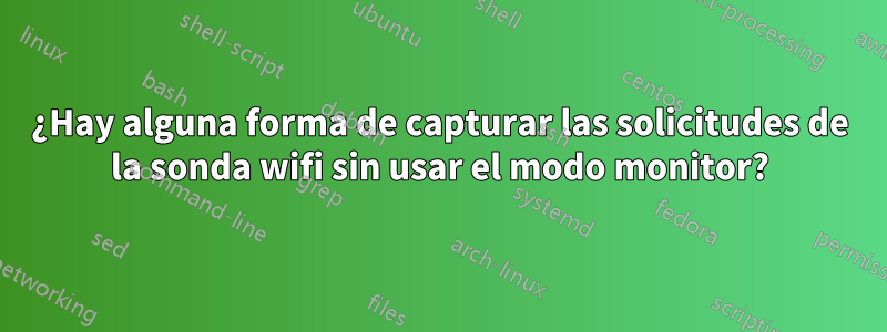 ¿Hay alguna forma de capturar las solicitudes de la sonda wifi sin usar el modo monitor?