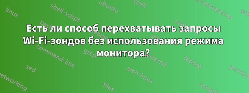 Есть ли способ перехватывать запросы Wi-Fi-зондов без использования режима монитора?