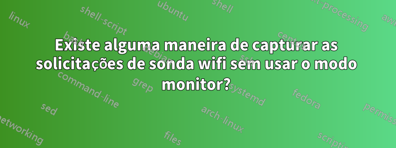 Existe alguma maneira de capturar as solicitações de sonda wifi sem usar o modo monitor?