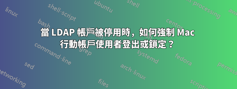 當 LDAP 帳戶被停用時，如何強制 Mac 行動帳戶使用者登出或鎖定？