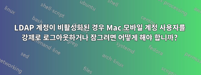 LDAP 계정이 비활성화된 경우 Mac 모바일 계정 사용자를 강제로 로그아웃하거나 잠그려면 어떻게 해야 합니까?