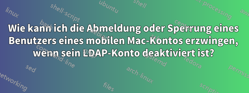 Wie kann ich die Abmeldung oder Sperrung eines Benutzers eines mobilen Mac-Kontos erzwingen, wenn sein LDAP-Konto deaktiviert ist?