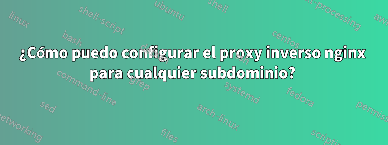 ¿Cómo puedo configurar el proxy inverso nginx para cualquier subdominio?