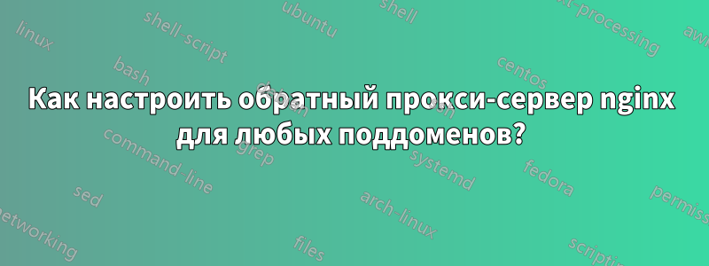 Как настроить обратный прокси-сервер nginx для любых поддоменов?