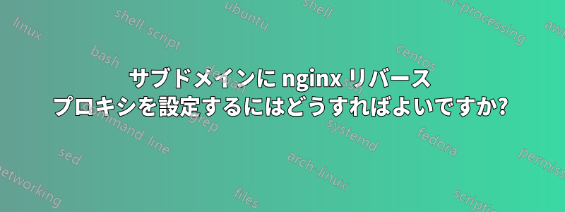 サブドメインに nginx リバース プロキシを設定するにはどうすればよいですか?