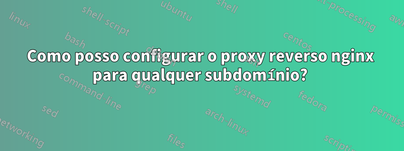 Como posso configurar o proxy reverso nginx para qualquer subdomínio?