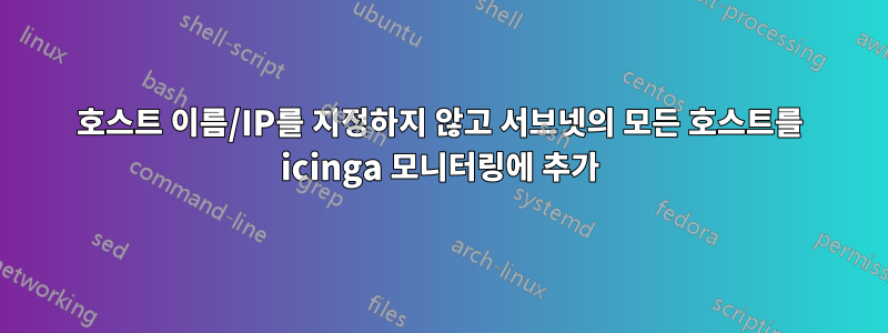 호스트 이름/IP를 지정하지 않고 서브넷의 모든 호스트를 icinga 모니터링에 추가