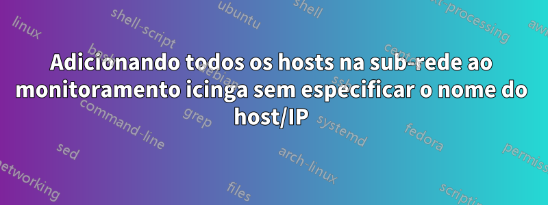 Adicionando todos os hosts na sub-rede ao monitoramento icinga sem especificar o nome do host/IP