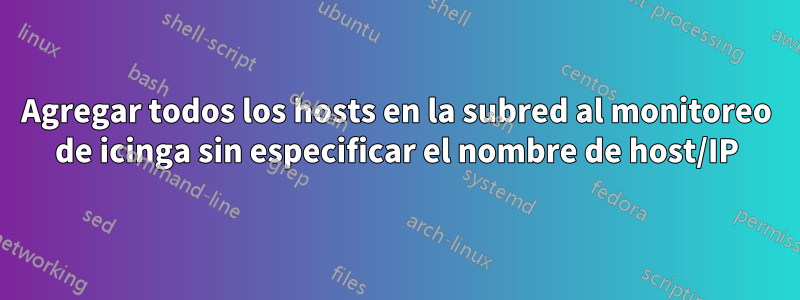 Agregar todos los hosts en la subred al monitoreo de icinga sin especificar el nombre de host/IP