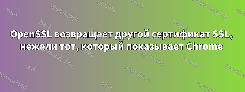 OpenSSL возвращает другой сертификат SSL, нежели тот, который показывает Chrome