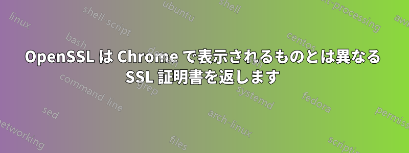 OpenSSL は Chrome で表示されるものとは異なる SSL 証明書を返します