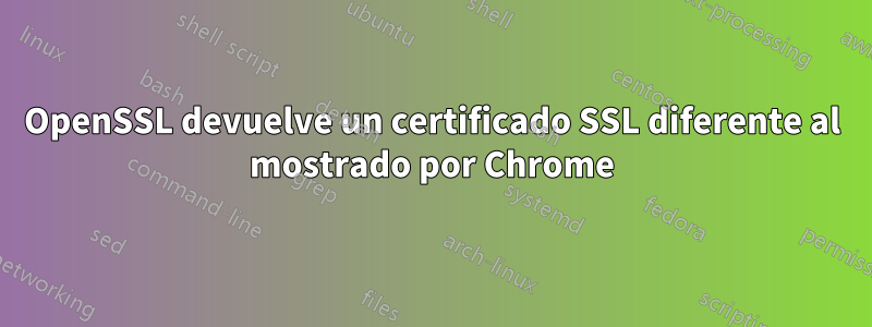 OpenSSL devuelve un certificado SSL diferente al mostrado por Chrome