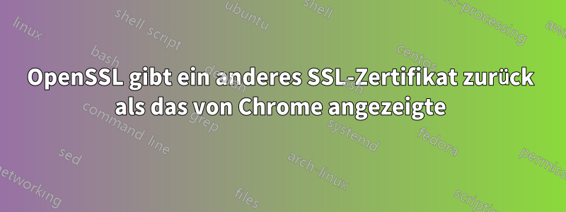 OpenSSL gibt ein anderes SSL-Zertifikat zurück als das von Chrome angezeigte