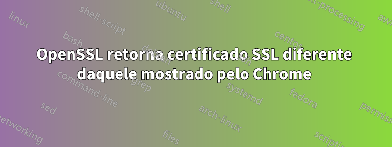 OpenSSL retorna certificado SSL diferente daquele mostrado pelo Chrome