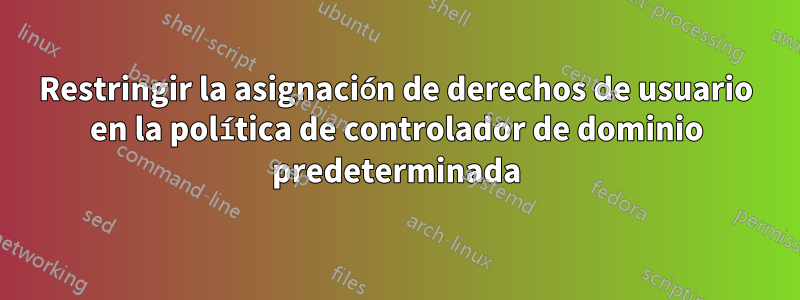 Restringir la asignación de derechos de usuario en la política de controlador de dominio predeterminada