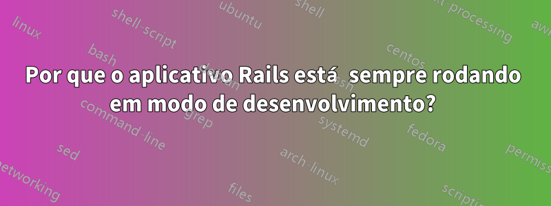 Por que o aplicativo Rails está sempre rodando em modo de desenvolvimento?