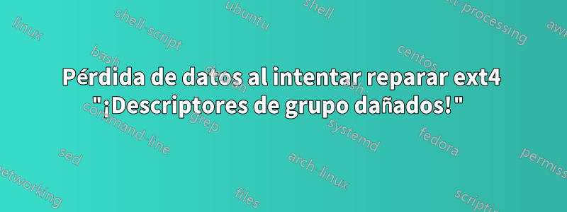 Pérdida de datos al intentar reparar ext4 "¡Descriptores de grupo dañados!"