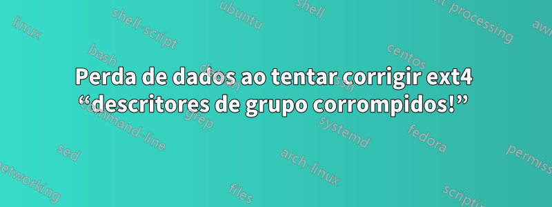 Perda de dados ao tentar corrigir ext4 “descritores de grupo corrompidos!”