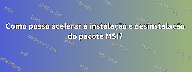 Como posso acelerar a instalação e desinstalação do pacote MSI?