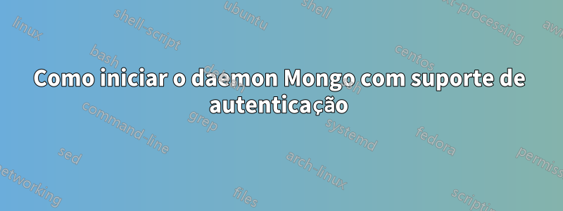 Como iniciar o daemon Mongo com suporte de autenticação