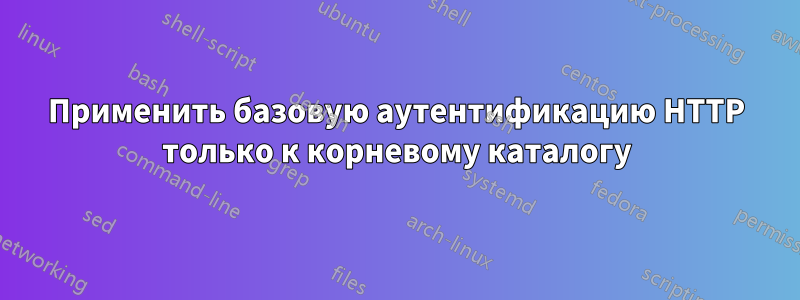 Применить базовую аутентификацию HTTP только к корневому каталогу