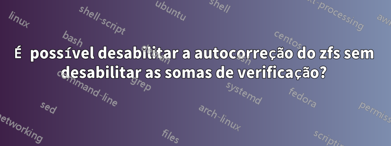 É possível desabilitar a autocorreção do zfs sem desabilitar as somas de verificação?