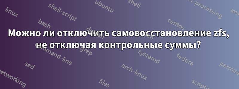 Можно ли отключить самовосстановление zfs, не отключая контрольные суммы?