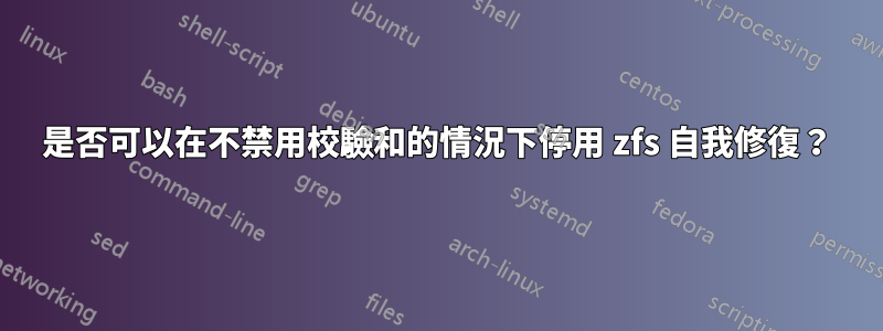 是否可以在不禁用校驗和的情況下停用 zfs 自我修復？