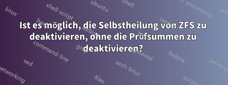 Ist es möglich, die Selbstheilung von ZFS zu deaktivieren, ohne die Prüfsummen zu deaktivieren?