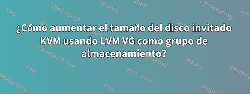 ¿Cómo aumentar el tamaño del disco invitado KVM usando LVM VG como grupo de almacenamiento?