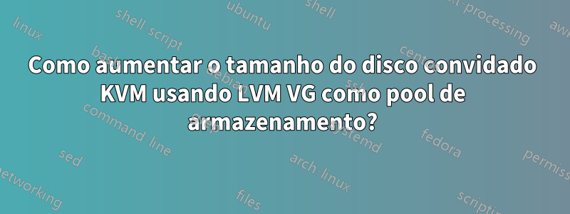 Como aumentar o tamanho do disco convidado KVM usando LVM VG como pool de armazenamento?