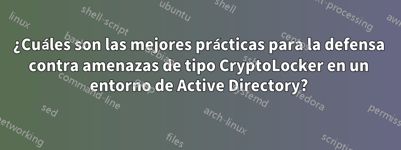 ¿Cuáles son las mejores prácticas para la defensa contra amenazas de tipo CryptoLocker en un entorno de Active Directory?