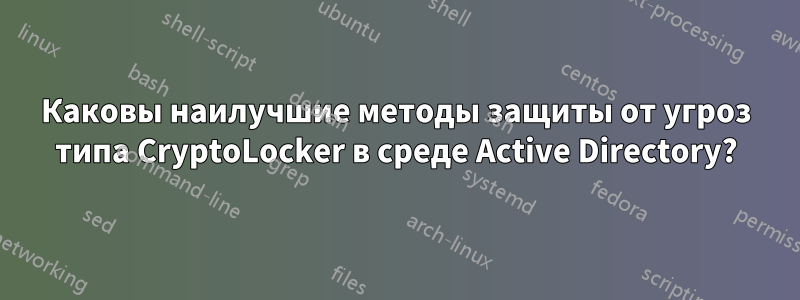 Каковы наилучшие методы защиты от угроз типа CryptoLocker в среде Active Directory?