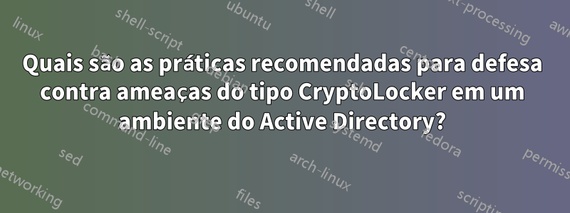 Quais são as práticas recomendadas para defesa contra ameaças do tipo CryptoLocker em um ambiente do Active Directory?