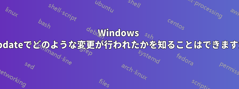 Windows Updateでどのような変更が行われたかを知ることはできますか