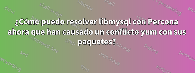 ¿Cómo puedo resolver libmysql con Percona ahora que han causado un conflicto yum con sus paquetes?