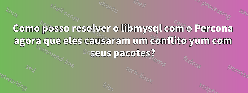 Como posso resolver o libmysql com o Percona agora que eles causaram um conflito yum com seus pacotes?