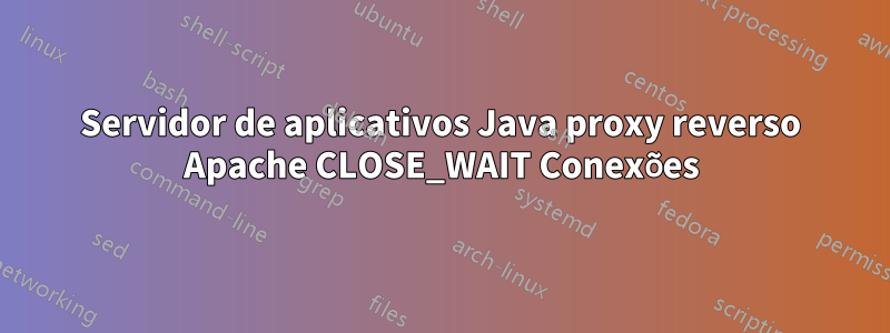 Servidor de aplicativos Java proxy reverso Apache CLOSE_WAIT Conexões